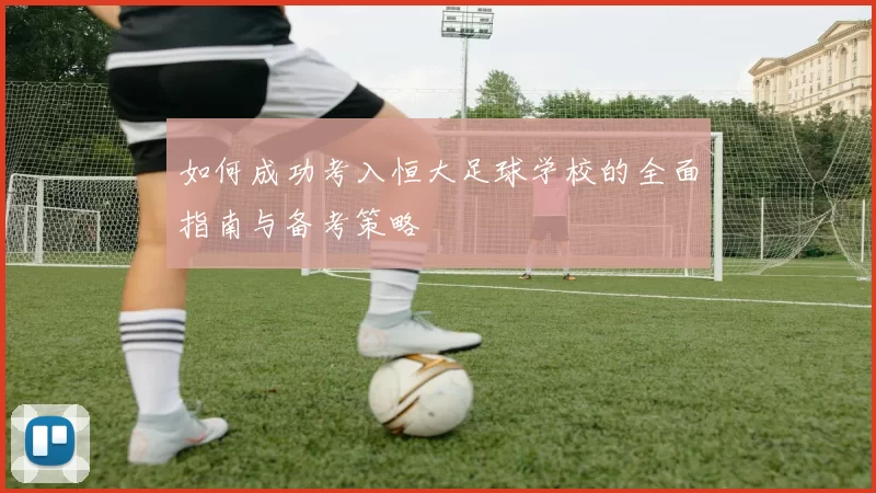 如何成功考入恒大足球学校的全面指南与备考策略