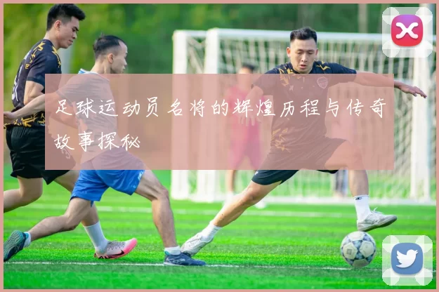 足球运动员名将的辉煌历程与传奇故事探秘