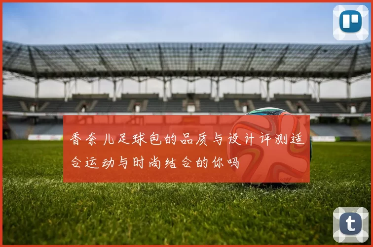 香奈儿足球包的品质与设计评测适合运动与时尚结合的你吗