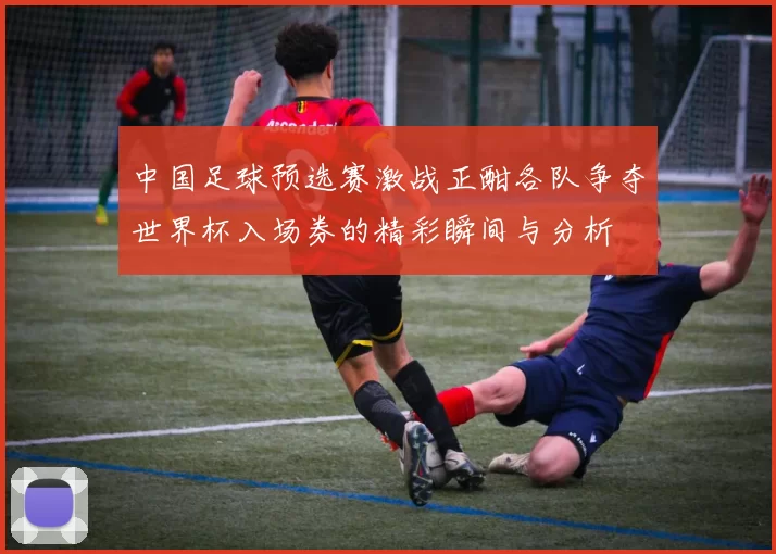 中国足球预选赛激战正酣各队争夺世界杯入场券的精彩瞬间与分析