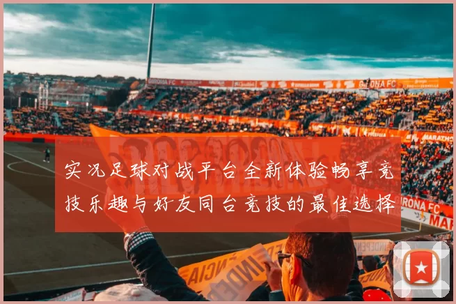 实况足球对战平台全新体验畅享竞技乐趣与好友同台竞技的最佳选择