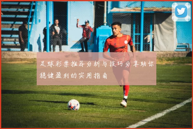 足球彩票推荐分析与技巧分享助你稳健盈利的实用指南