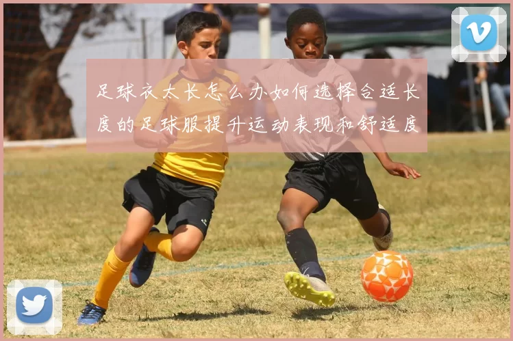 足球衣太长怎么办如何选择合适长度的足球服提升运动表现和舒适度