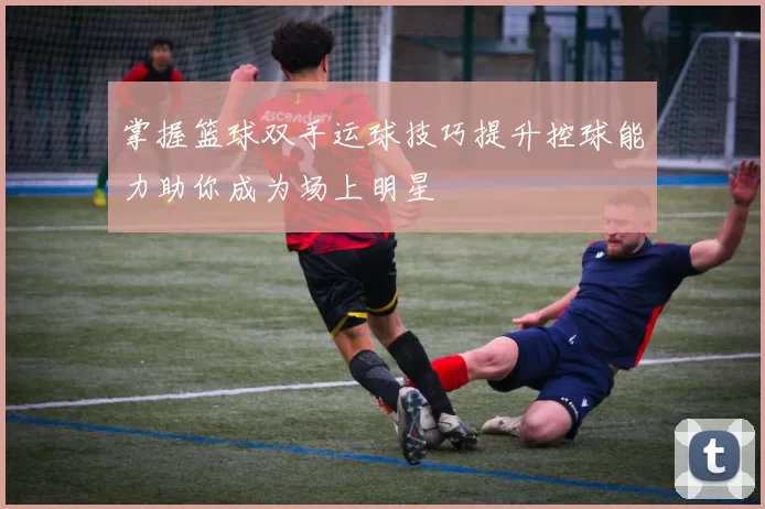 掌握篮球双手运球技巧提升控球能力助你成为场上明星