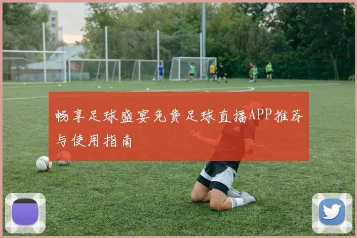 畅享足球盛宴免费足球直播APP推荐与使用指南