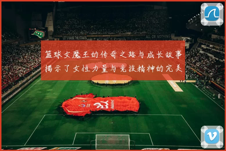 篮球女魔王的传奇之路与成长故事揭示了女性力量与竞技精神的完美结合