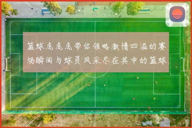 篮球虎虎虎带你领略激情四溢的赛场瞬间与球员风采尽在其中的篮球盛宴